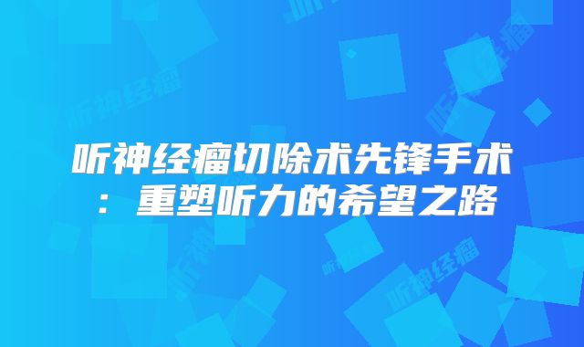 听神经瘤切除术先锋手术：重塑听力的希望之路
