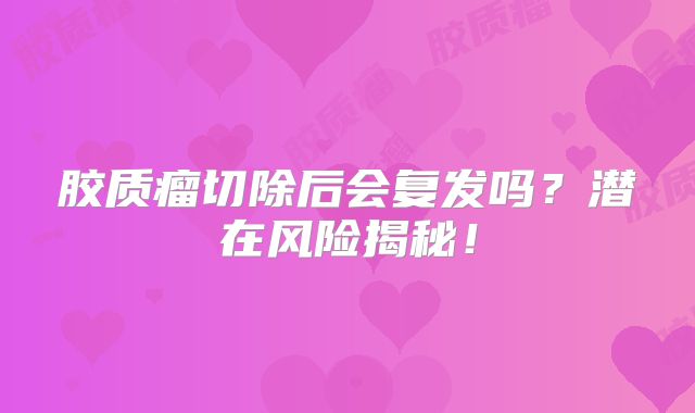 胶质瘤切除后会复发吗？潜在风险揭秘！