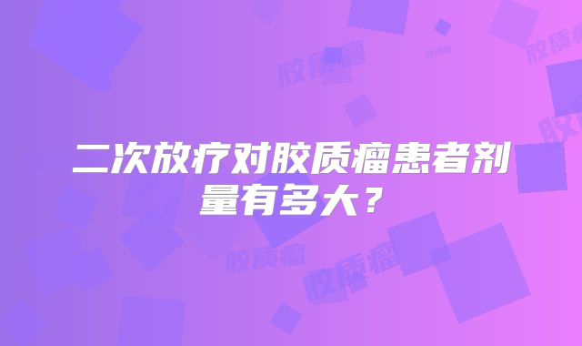 二次放疗对胶质瘤患者剂量有多大？