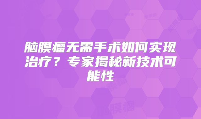 脑膜瘤无需手术如何实现治疗？专家揭秘新技术可能性