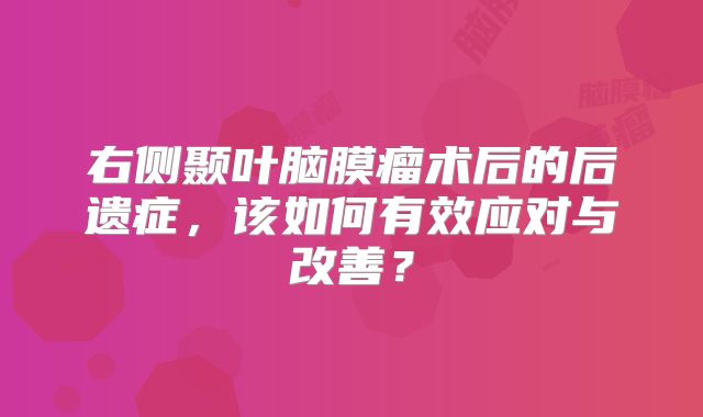 右侧颞叶脑膜瘤术后的后遗症，该如何有效应对与改善？