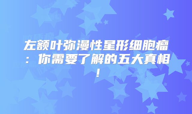 左额叶弥漫性星形细胞瘤：你需要了解的五大真相！
