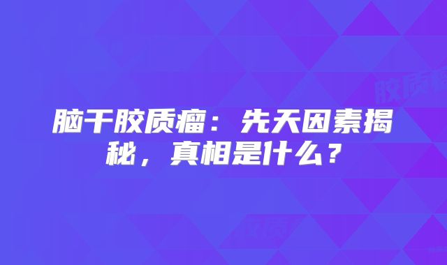 脑干胶质瘤：先天因素揭秘，真相是什么？