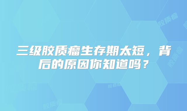 三级胶质瘤生存期太短，背后的原因你知道吗？