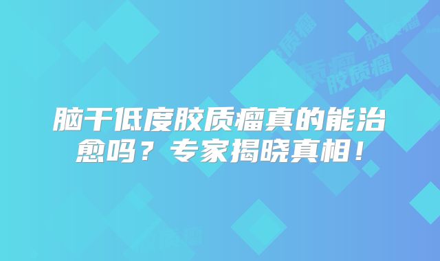 脑干低度胶质瘤真的能治愈吗？专家揭晓真相！