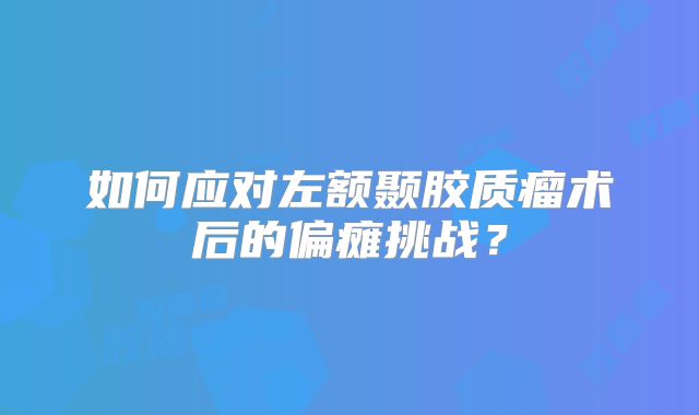 如何应对左额颞胶质瘤术后的偏瘫挑战？