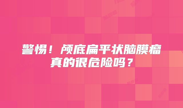 警惕！颅底扁平状脑膜瘤真的很危险吗？
