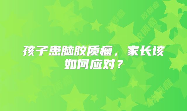 孩子患脑胶质瘤，家长该如何应对？