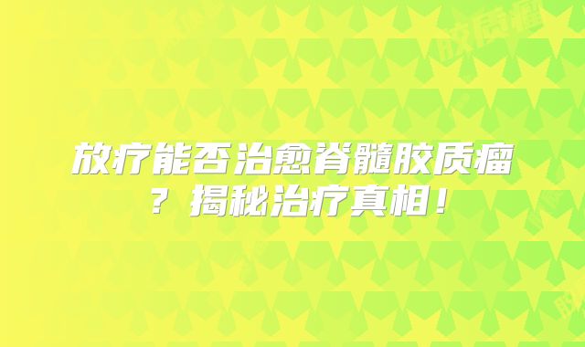 放疗能否治愈脊髓胶质瘤？揭秘治疗真相！