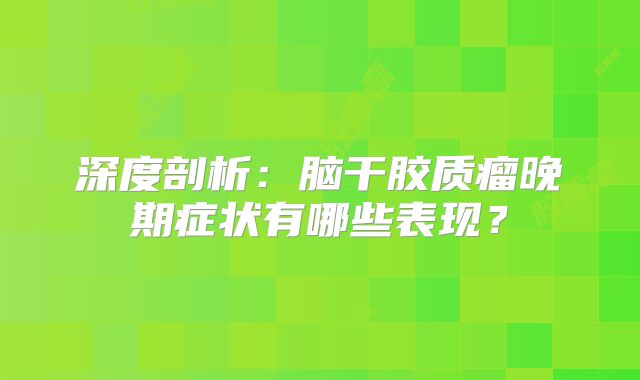 深度剖析：脑干胶质瘤晚期症状有哪些表现？