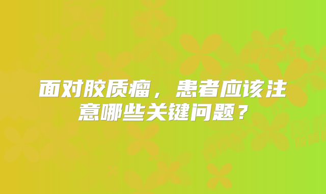 面对胶质瘤，患者应该注意哪些关键问题？