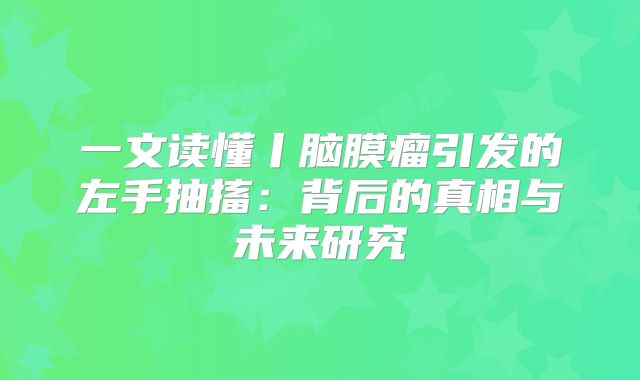 一文读懂丨脑膜瘤引发的左手抽搐：背后的真相与未来研究