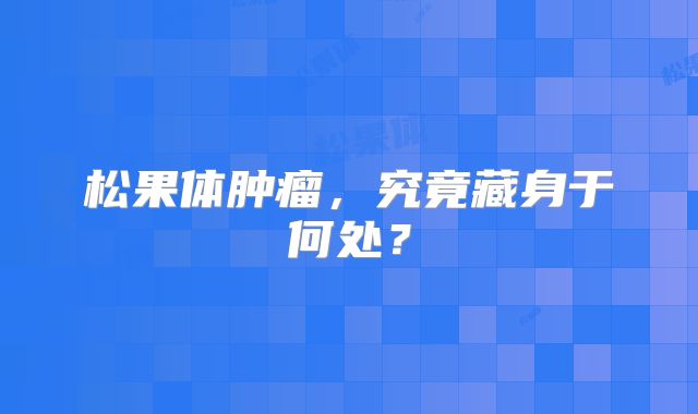 松果体肿瘤，究竟藏身于何处？