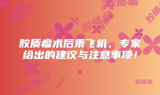 胶质瘤术后乘飞机，专家给出的建议与注意事项！