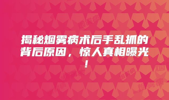 揭秘烟雾病术后手乱抓的背后原因，惊人真相曝光！