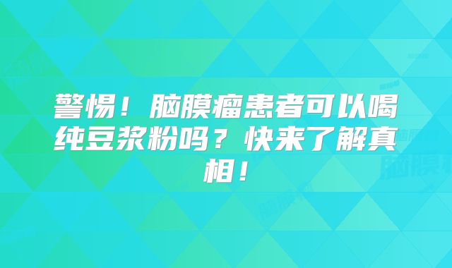 警惕！脑膜瘤患者可以喝纯豆浆粉吗？快来了解真相！