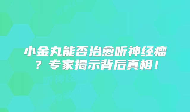 小金丸能否治愈听神经瘤？专家揭示背后真相！