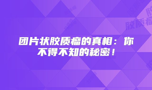 团片状胶质瘤的真相：你不得不知的秘密！