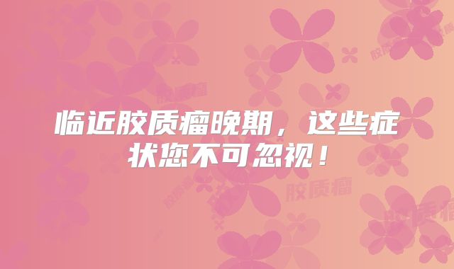临近胶质瘤晚期，这些症状您不可忽视！