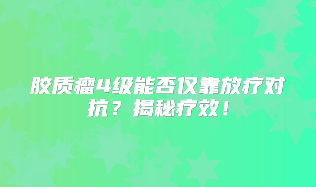 胶质瘤4级能否仅靠放疗对抗？揭秘疗效！
