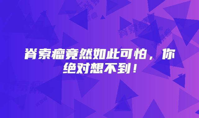 脊索瘤竟然如此可怕，你绝对想不到！