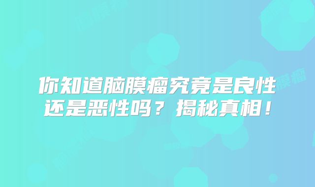 你知道脑膜瘤究竟是良性还是恶性吗？揭秘真相！