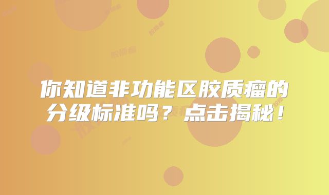 你知道非功能区胶质瘤的分级标准吗？点击揭秘！