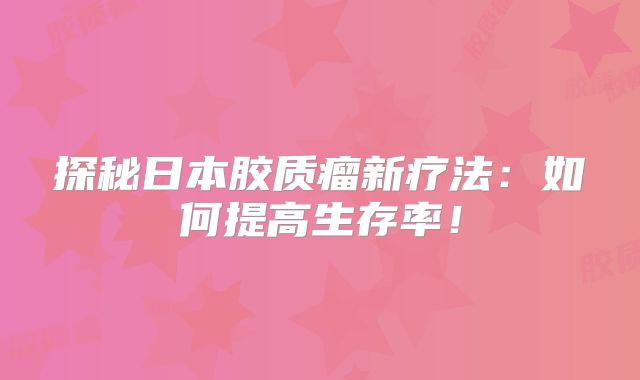探秘日本胶质瘤新疗法：如何提高生存率！
