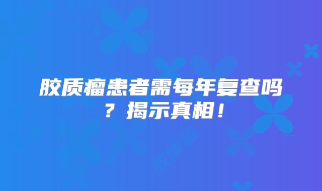 胶质瘤患者需每年复查吗？揭示真相！