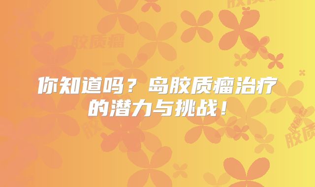 你知道吗？岛胶质瘤治疗的潜力与挑战！