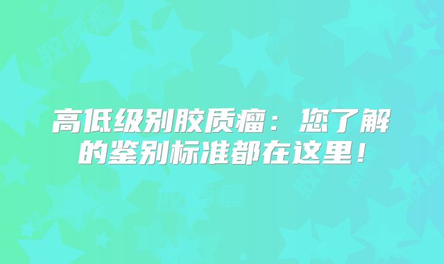 高低级别胶质瘤：您了解的鉴别标准都在这里！