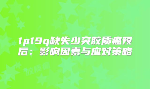 1p19q缺失少突胶质瘤预后：影响因素与应对策略