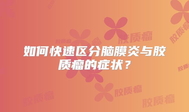 如何快速区分脑膜炎与胶质瘤的症状？