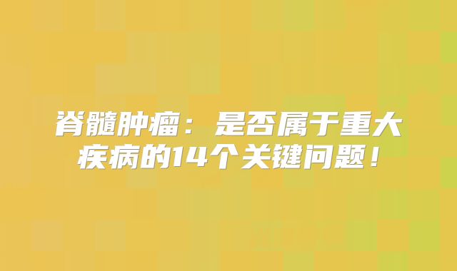 脊髓肿瘤：是否属于重大疾病的14个关键问题！