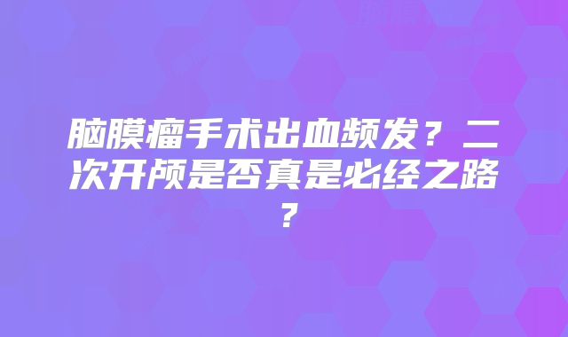 脑膜瘤手术出血频发？二次开颅是否真是必经之路？
