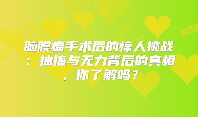 脑膜瘤手术后的惊人挑战：抽搐与无力背后的真相，你了解吗？