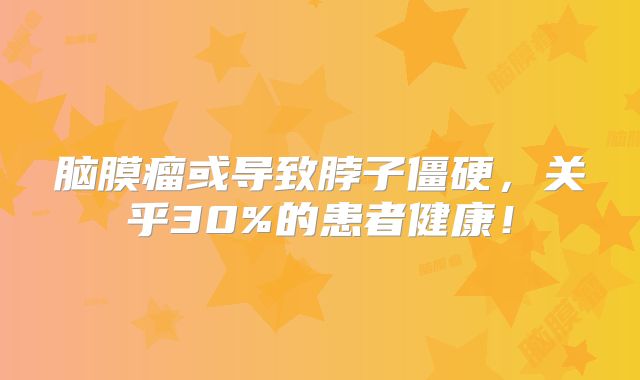 脑膜瘤或导致脖子僵硬，关乎30%的患者健康！