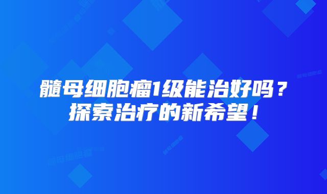 髓母细胞瘤1级能治好吗？探索治疗的新希望！