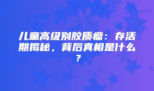 儿童高级别胶质瘤：存活期揭秘，背后真相是什么？