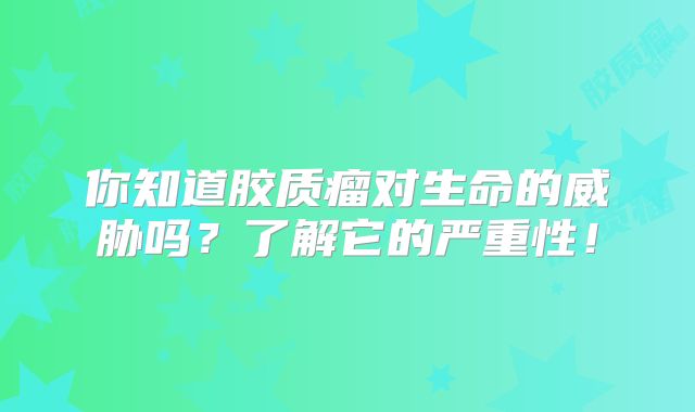 你知道胶质瘤对生命的威胁吗？了解它的严重性！