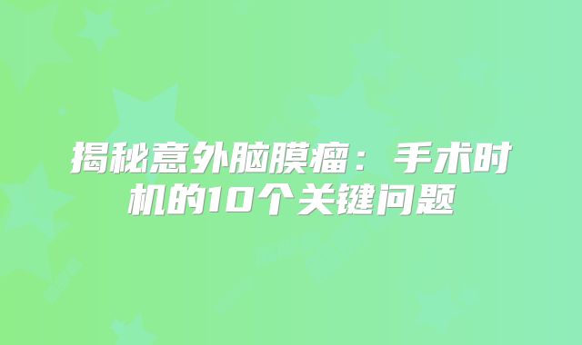揭秘意外脑膜瘤：手术时机的10个关键问题