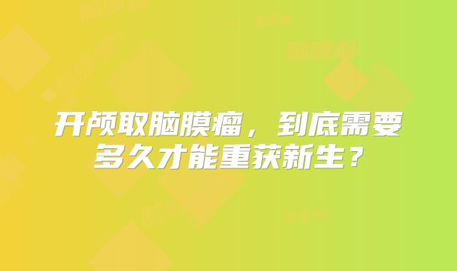 开颅取脑膜瘤，到底需要多久才能重获新生？