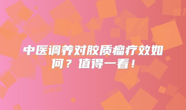 中医调养对胶质瘤疗效如何？值得一看！