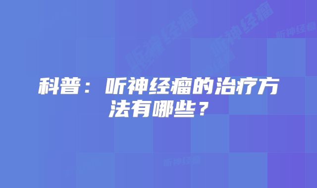 科普：听神经瘤的治疗方法有哪些？