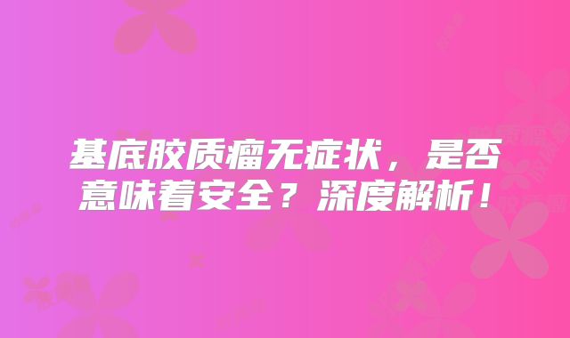基底胶质瘤无症状，是否意味着安全？深度解析！