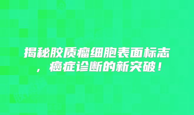 揭秘胶质瘤细胞表面标志，癌症诊断的新突破！