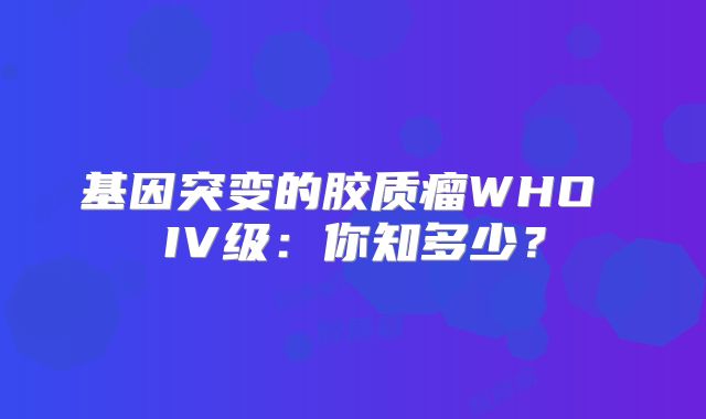 基因突变的胶质瘤WHO IV级：你知多少？