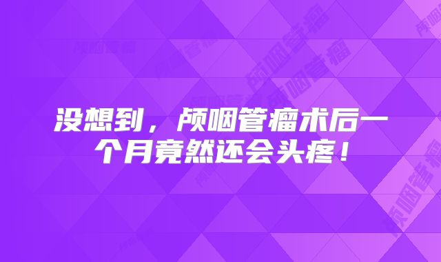 没想到，颅咽管瘤术后一个月竟然还会头疼！