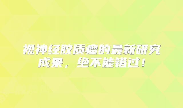 视神经胶质瘤的最新研究成果，绝不能错过！