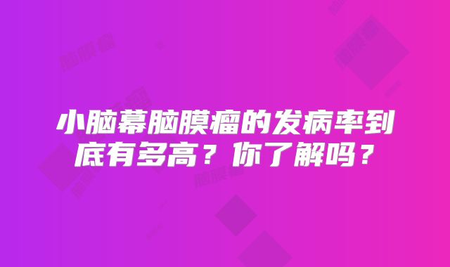 小脑幕脑膜瘤的发病率到底有多高？你了解吗？
